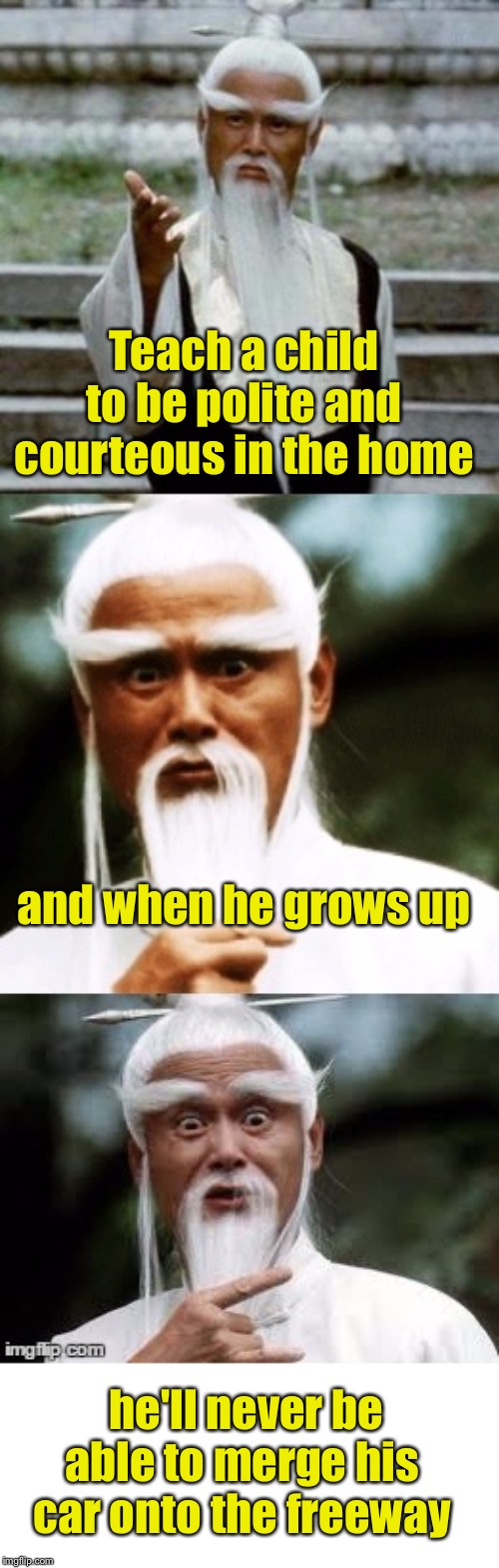 Confucius Say |  Teach a child to be polite and courteous in the home; and when he grows up; he'll never be able to merge his car onto the freeway | image tagged in bad pun chinese man,driving,children | made w/ Imgflip meme maker