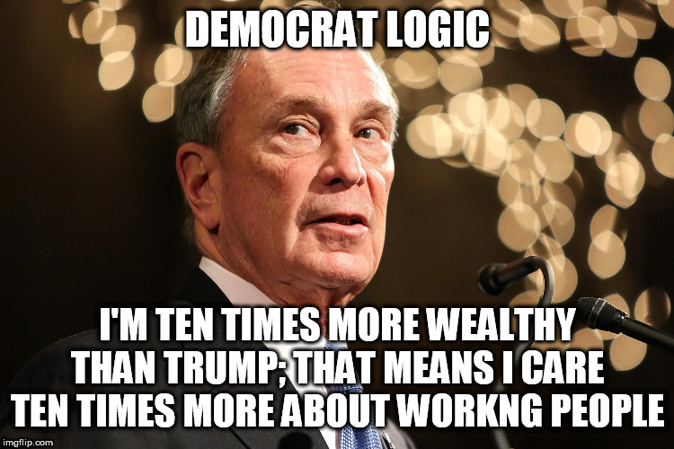 Michael Bloomberg | DEMOCRAT LOGIC; I'M TEN TIMES MORE WEALTHY THAN TRUMP; THAT MEANS I CARE TEN TIMES MORE ABOUT WORKNG PEOPLE | image tagged in michael bloomberg | made w/ Imgflip meme maker