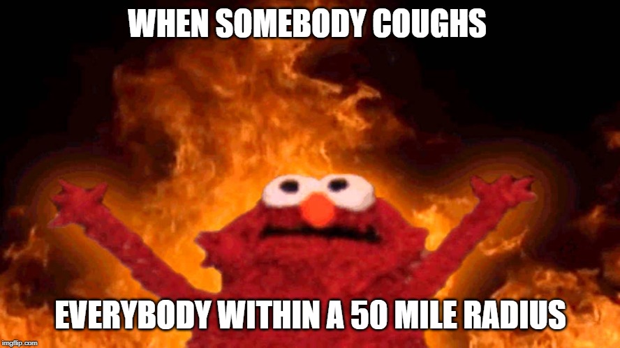 elmo fire | WHEN SOMEBODY COUGHS; EVERYBODY WITHIN A 50 MILE RADIUS | image tagged in elmo fire | made w/ Imgflip meme maker