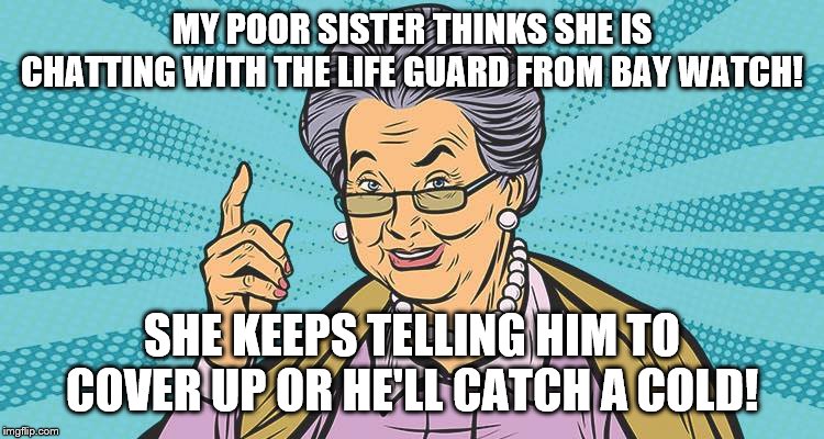 MY POOR SISTER THINKS SHE IS CHATTING WITH THE LIFE GUARD FROM BAY WATCH! SHE KEEPS TELLING HIM TO COVER UP OR HE'LL CATCH A COLD! | made w/ Imgflip meme maker