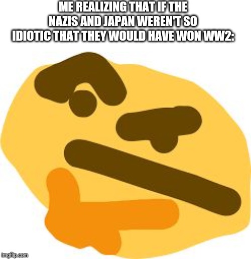 Thonk | ME REALIZING THAT IF THE NAZIS AND JAPAN WEREN'T SO IDIOTIC THAT THEY WOULD HAVE WON WW2: | image tagged in thonk | made w/ Imgflip meme maker