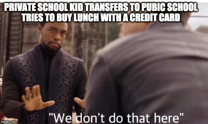 We dont do that here | PRIVATE SCHOOL KID TRANSFERS TO PUBIC SCHOOL
TRIES TO BUY LUNCH WITH A CREDIT CARD | image tagged in we dont do that here | made w/ Imgflip meme maker