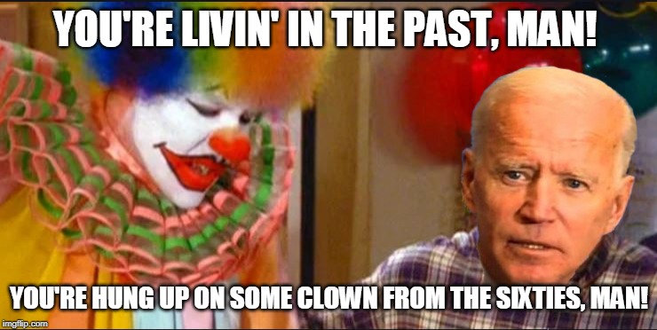 YOU'RE LIVIN' IN THE PAST, MAN! YOU'RE HUNG UP ON SOME CLOWN FROM THE SIXTIES, MAN! | image tagged in livin in the past | made w/ Imgflip meme maker