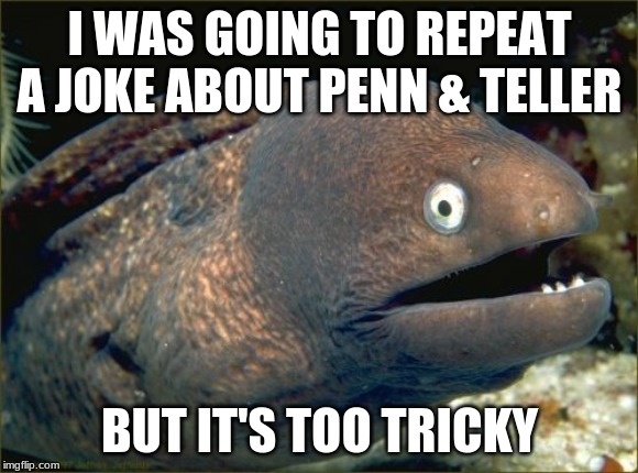 Bad Joke Eel | I WAS GOING TO REPEAT A JOKE ABOUT PENN & TELLER; BUT IT'S TOO TRICKY | image tagged in memes,bad joke eel,funny | made w/ Imgflip meme maker