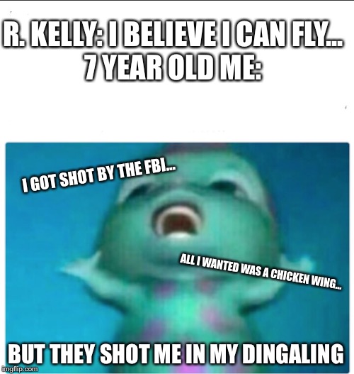 Bibble singing | R. KELLY: I BELIEVE I CAN FLY...
7 YEAR OLD ME:; I GOT SHOT BY THE FBI... ALL I WANTED WAS A CHICKEN WING... BUT THEY SHOT ME IN MY DINGALING | image tagged in bibble singing | made w/ Imgflip meme maker