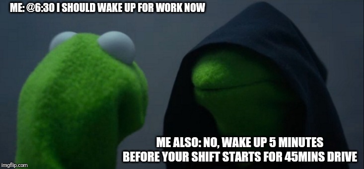 Evil Kermit Meme | ME: @6:30 I SHOULD WAKE UP FOR WORK NOW; ME ALSO: NO, WAKE UP 5 MINUTES BEFORE YOUR SHIFT STARTS FOR 45MINS DRIVE | image tagged in memes,evil kermit | made w/ Imgflip meme maker