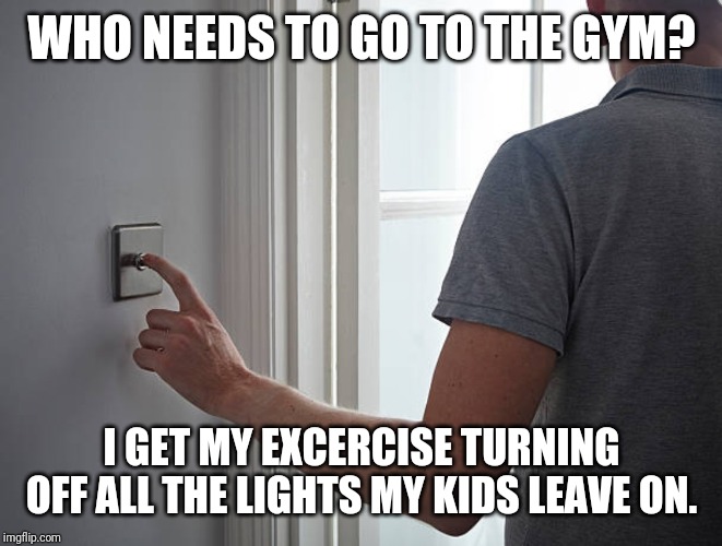 Turn off the damn lights! | WHO NEEDS TO GO TO THE GYM? I GET MY EXCERCISE TURNING OFF ALL THE LIGHTS MY KIDS LEAVE ON. | image tagged in light,lights,dad,angry old man | made w/ Imgflip meme maker