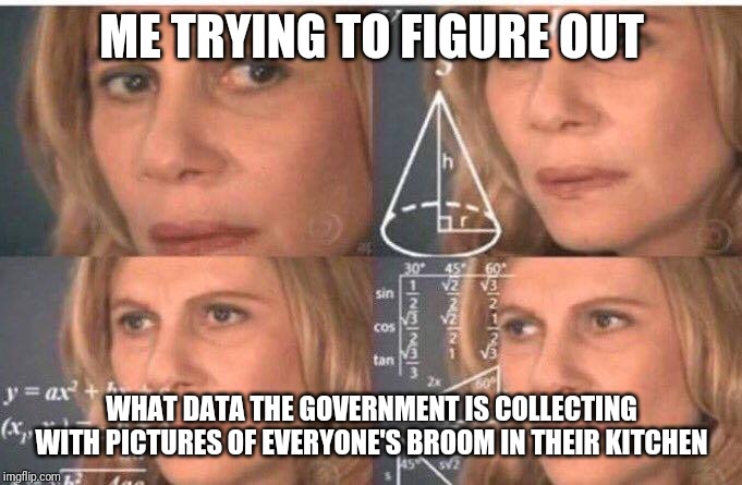 Math lady/Confused lady | ME TRYING TO FIGURE OUT; WHAT DATA THE GOVERNMENT IS COLLECTING WITH PICTURES OF EVERYONE'S BROOM IN THEIR KITCHEN | image tagged in math lady/confused lady | made w/ Imgflip meme maker