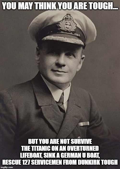 Charles Lightoller | YOU MAY THINK YOU ARE TOUGH... BUT YOU ARE NOT SURVIVE THE TITANIC ON AN OVERTURNED LIFEBOAT, SINK A GERMAN U BOAT, RESCUE 127 SERVICEMEN FROM DUNKIRK TOUGH | image tagged in titanic | made w/ Imgflip meme maker