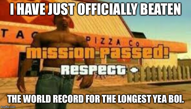 Mission passed | I HAVE JUST OFFICIALLY BEATEN; THE WORLD RECORD FOR THE LONGEST YEA BOI. | image tagged in mission passed | made w/ Imgflip meme maker