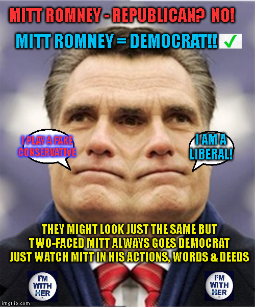 MITT ROMNEY - REPUBLICAN?  NO! MITT ROMNEY = DEMOCRAT!! I PLAY A FAKE
CONSERVATIVE; I AM A
LIBERAL! THEY MIGHT LOOK JUST THE SAME BUT
TWO-FACED MITT ALWAYS GOES DEMOCRAT

JUST WATCH MITT IN HIS ACTIONS, WORDS & DEEDS | made w/ Imgflip meme maker