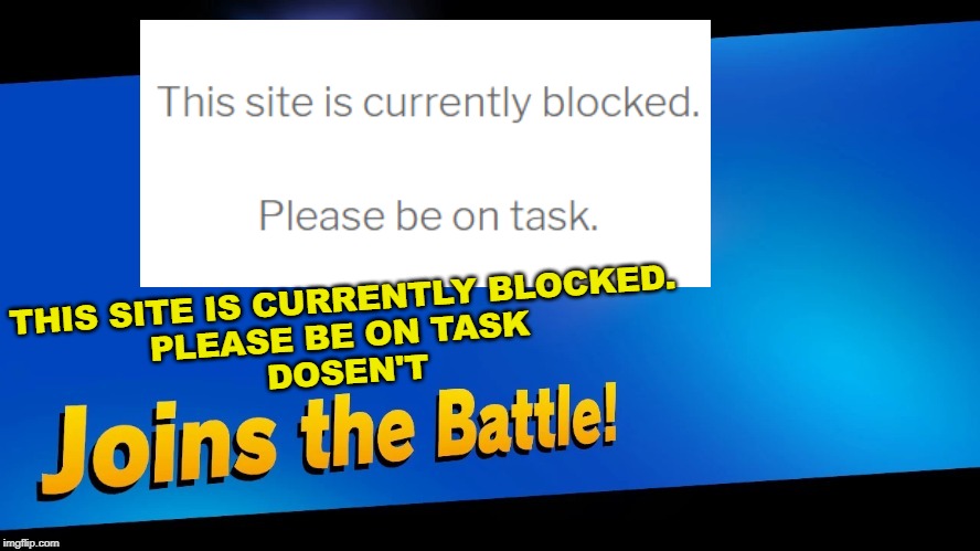 Blank Joins the battle | THIS SITE IS CURRENTLY BLOCKED.
PLEASE BE ON TASK 
DOSEN'T | image tagged in blank joins the battle | made w/ Imgflip meme maker