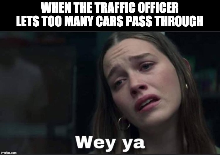 Wey ya | WHEN THE TRAFFIC OFFICER LETS TOO MANY CARS PASS THROUGH | image tagged in wey ya | made w/ Imgflip meme maker