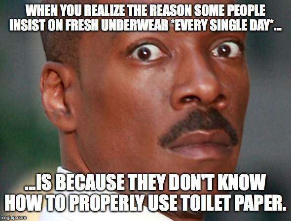Eddie Murphy Uh Oh | WHEN YOU REALIZE THE REASON SOME PEOPLE INSIST ON FRESH UNDERWEAR *EVERY SINGLE DAY*... ...IS BECAUSE THEY DON'T KNOW HOW TO PROPERLY USE TOILET PAPER. | image tagged in eddie murphy uh oh | made w/ Imgflip meme maker
