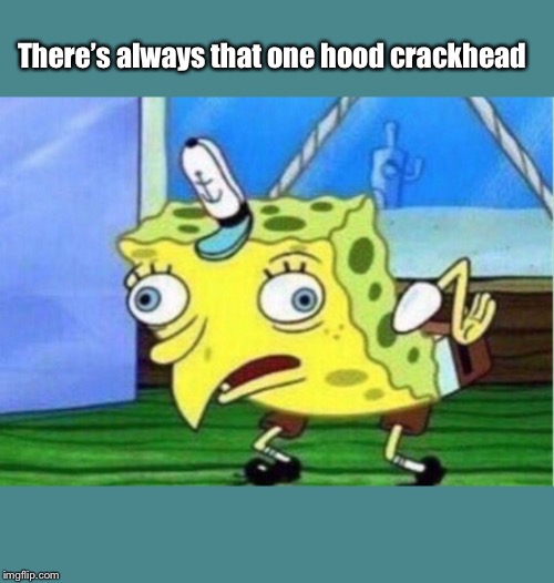 Mocking Spongebob | There’s always that one hood crackhead | image tagged in memes,mocking spongebob | made w/ Imgflip meme maker