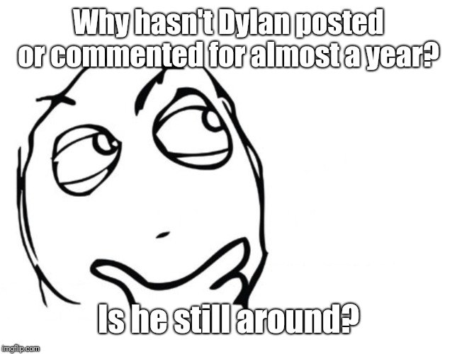 hmmm | Why hasn't Dylan posted or commented for almost a year? Is he still around? | image tagged in hmmm | made w/ Imgflip meme maker