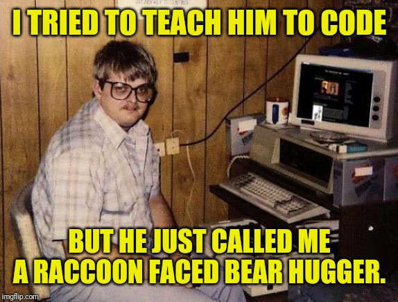 computer nerd | I TRIED TO TEACH HIM TO CODE BUT HE JUST CALLED ME A RACCOON FACED BEAR HUGGER. | image tagged in computer nerd | made w/ Imgflip meme maker