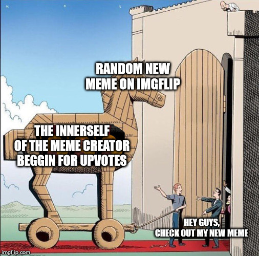 Trojan Horse | RANDOM NEW MEME ON IMGFLIP; THE INNERSELF OF THE MEME CREATOR BEGGIN FOR UPVOTES; HEY GUYS, CHECK OUT MY NEW MEME | image tagged in trojan horse | made w/ Imgflip meme maker