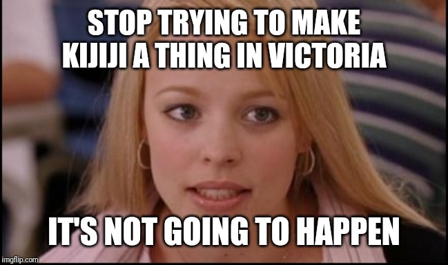 stop trying to make X happen | STOP TRYING TO MAKE KIJIJI A THING IN VICTORIA; IT'S NOT GOING TO HAPPEN | image tagged in stop trying to make x happen | made w/ Imgflip meme maker