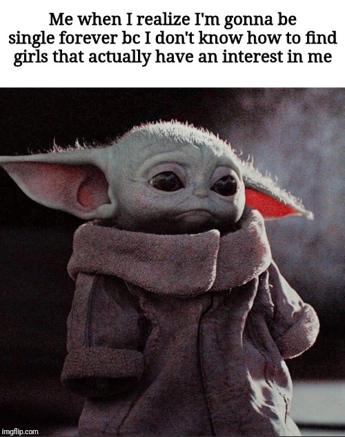 Sad Baby Yoda | Me when I realize I'm gonna be single forever bc I don't know how to find girls that actually have an interest in me | image tagged in sad baby yoda | made w/ Imgflip meme maker