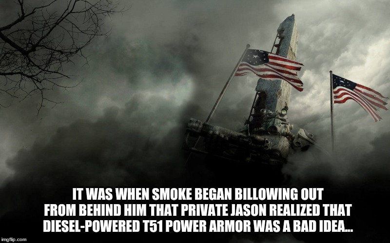 Diesel Smokey | IT WAS WHEN SMOKE BEGAN BILLOWING OUT FROM BEHIND HIM THAT PRIVATE JASON REALIZED THAT DIESEL-POWERED T51 POWER ARMOR WAS A BAD IDEA... | image tagged in power armor,fallout,brotherhood of steel,video game humor,video games | made w/ Imgflip meme maker