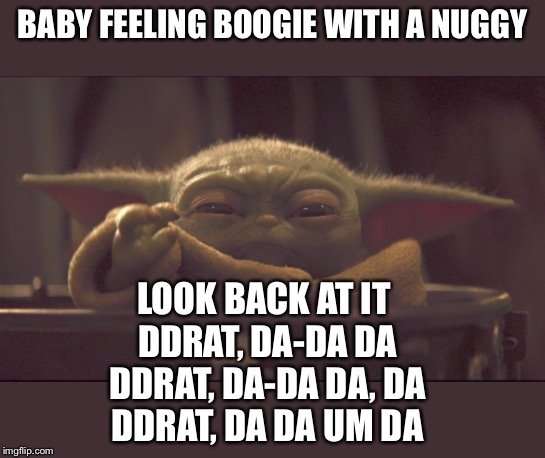 Baby yoda choke | BABY FEELING BOOGIE WITH A NUGGY; LOOK BACK AT IT 
DDRAT, DA-DA DA
DDRAT, DA-DA DA, DA
DDRAT, DA DA UM DA | image tagged in baby yoda choke | made w/ Imgflip meme maker