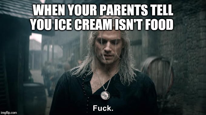 Netflix's Witcher Geralt says "fuck" | WHEN YOUR PARENTS TELL YOU ICE CREAM ISN'T FOOD | image tagged in netflix's witcher geralt says fuck | made w/ Imgflip meme maker