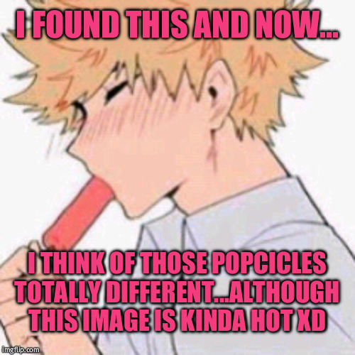 Bakugo lewd | I FOUND THIS AND NOW... I THINK OF THOSE POPCICLES TOTALLY DIFFERENT...ALTHOUGH THIS IMAGE IS KINDA HOT XD | image tagged in bakugo lewd | made w/ Imgflip meme maker