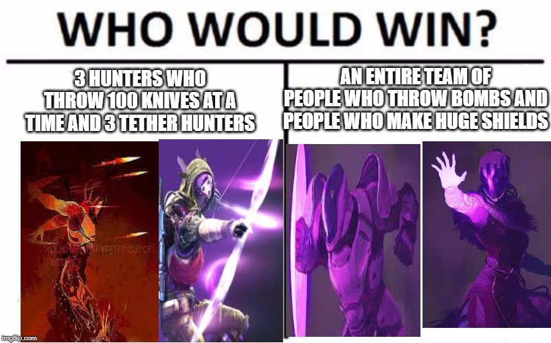 Who Would Win? Meme | AN ENTIRE TEAM OF PEOPLE WHO THROW BOMBS AND PEOPLE WHO MAKE HUGE SHIELDS; 3 HUNTERS WHO THROW 100 KNIVES AT A TIME AND 3 TETHER HUNTERS | image tagged in memes,who would win | made w/ Imgflip meme maker