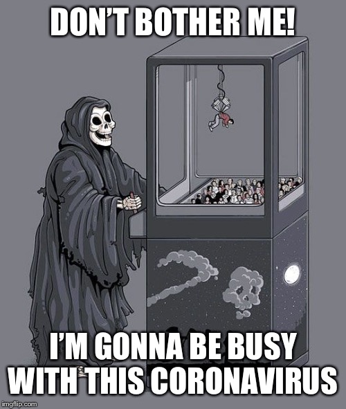 Grim reaper just getting started with the coronavirus | DON’T BOTHER ME! I’M GONNA BE BUSY WITH THIS CORONAVIRUS | image tagged in grim reaper claw machine,coronavirus | made w/ Imgflip meme maker