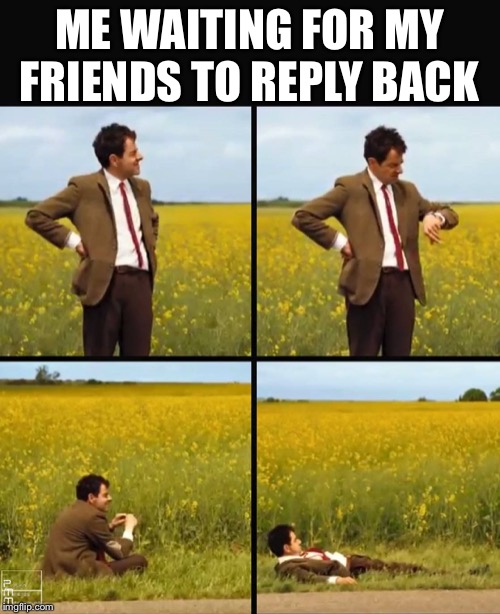 Mr bean waiting | ME WAITING FOR MY FRIENDS TO REPLY BACK | image tagged in memes,mr bean,mr bean waiting,sad | made w/ Imgflip meme maker