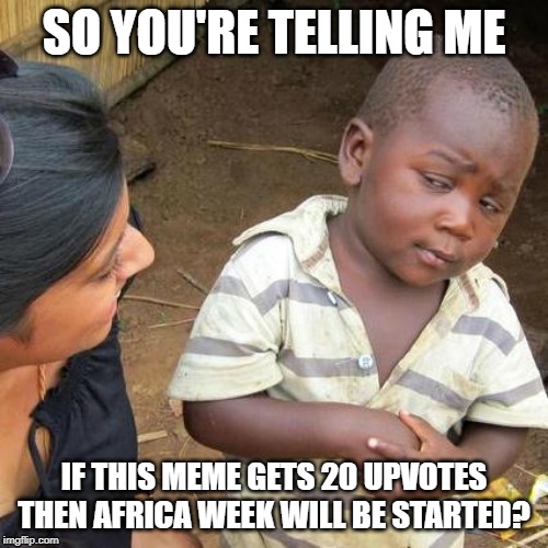 Support africa week! | SO YOU'RE TELLING ME; IF THIS MEME GETS 20 UPVOTES THEN AFRICA WEEK WILL BE STARTED? | image tagged in memes,third world skeptical kid | made w/ Imgflip meme maker