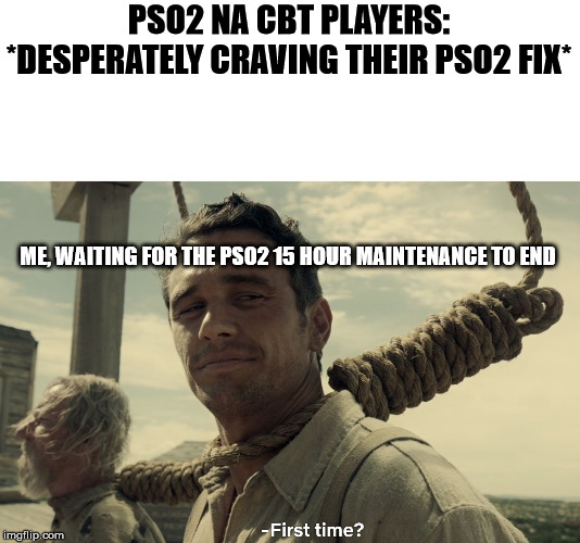 first time | PSO2 NA CBT PLAYERS: *DESPERATELY CRAVING THEIR PSO2 FIX*; ME, WAITING FOR THE PSO2 15 HOUR MAINTENANCE TO END | image tagged in first time,PSO2 | made w/ Imgflip meme maker