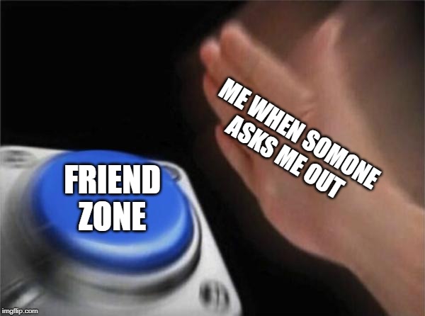 Blank Nut Button | ME WHEN SOMONE ASKS ME OUT; FRIEND ZONE | image tagged in memes,blank nut button | made w/ Imgflip meme maker