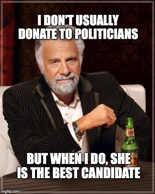 The Most Interesting Man In The World | I DON'T USUALLY DONATE TO POLITICIANS; BUT WHEN I DO, SHE IS THE BEST CANDIDATE | image tagged in memes,the most interesting man in the world | made w/ Imgflip meme maker