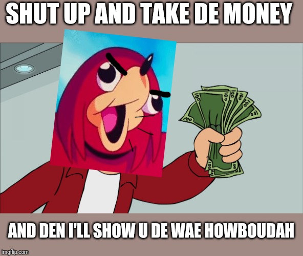 I'll show u de wae howboudah | SHUT UP AND TAKE DE MONEY; AND DEN I'LL SHOW U DE WAE HOWBOUDAH | image tagged in shutup,funny memes,ugandan knuckles,de wae,dank memes,memes | made w/ Imgflip meme maker