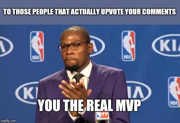 You The Real MVP | TO THOSE PEOPLE THAT ACTUALLY UPVOTE YOUR COMMENTS; YOU THE REAL MVP | image tagged in memes,you the real mvp,trooper06 | made w/ Imgflip meme maker