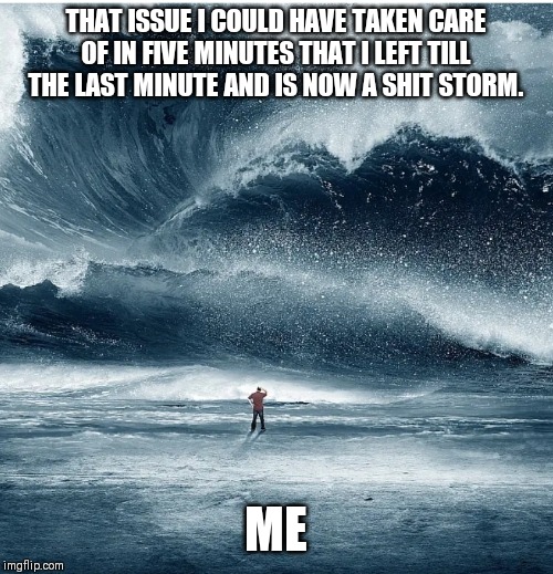 THAT ISSUE I COULD HAVE TAKEN CARE OF IN FIVE MINUTES THAT I LEFT TILL THE LAST MINUTE AND IS NOW A SHIT STORM. ME | image tagged in work,stressed out | made w/ Imgflip meme maker
