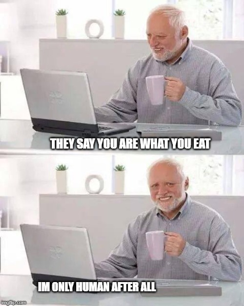 Hide the Pain Harold Meme | THEY SAY YOU ARE WHAT YOU EAT; IM ONLY HUMAN AFTER ALL | image tagged in memes,hide the pain harold | made w/ Imgflip meme maker