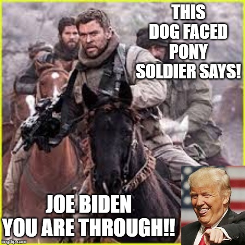 This Dog  Faced Pony Says!!  Joe Biden You Are Through!! | THIS DOG FACED PONY SOLDIER SAYS! JOE BIDEN YOU ARE THROUGH!! | image tagged in biden,trump | made w/ Imgflip meme maker