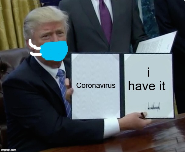 Trump Bill Signing | Coronavirus; i have it | image tagged in memes,trump bill signing | made w/ Imgflip meme maker
