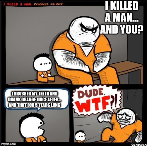 Srgrafo dude wtf | I KILLED A MAN... AND YOU? I BRUSHED MY TEETH AND DRANK ORANGE JUICE AFTER... AND THAT FOR 5 YEARS LONG | image tagged in srgrafo dude wtf | made w/ Imgflip meme maker