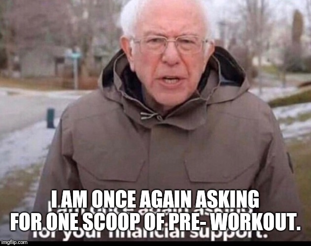 bernie sanders financial support | I AM ONCE AGAIN ASKING FOR ONE SCOOP OF PRE- WORKOUT. | image tagged in bernie sanders financial support | made w/ Imgflip meme maker