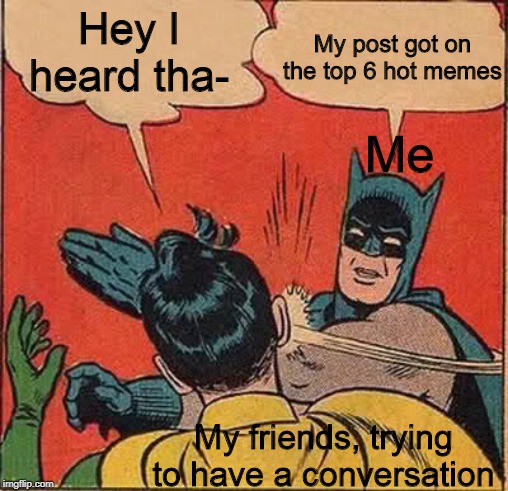 Batman Slapping Robin | My post got on the top 6 hot memes; Hey I heard tha-; Me; My friends, trying to have a conversation | image tagged in memes,batman slapping robin | made w/ Imgflip meme maker
