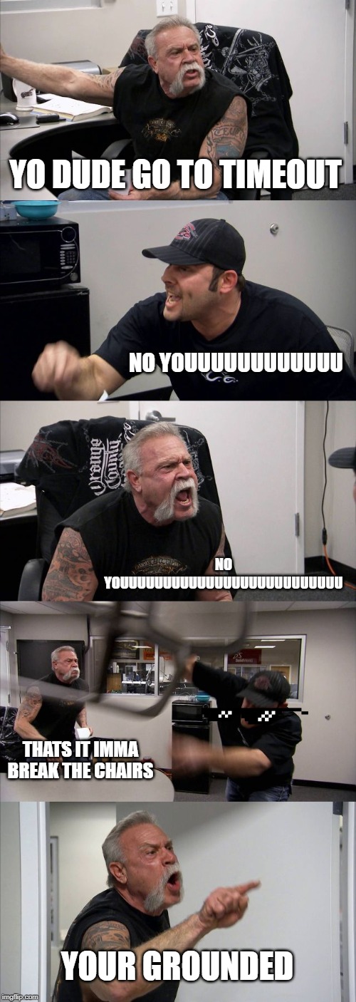 American Chopper Argument Meme | YO DUDE GO TO TIMEOUT; NO YOUUUUUUUUUUUU; NO YOUUUUUUUUUUUUUUUUUUUUUUUUUU; THATS IT IMMA BREAK THE CHAIRS; YOUR GROUNDED | image tagged in memes,american chopper argument | made w/ Imgflip meme maker