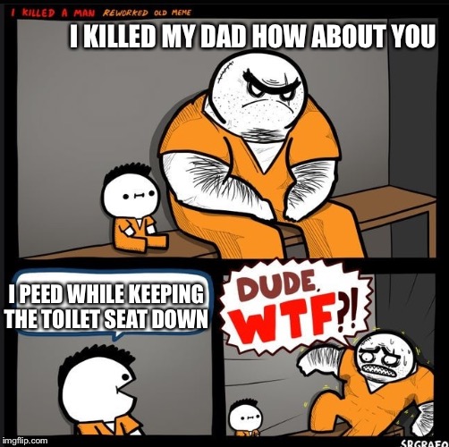 Srgrafo dude wtf | I KILLED MY DAD HOW ABOUT YOU; I PEED WHILE KEEPING THE TOILET SEAT DOWN | image tagged in srgrafo dude wtf | made w/ Imgflip meme maker