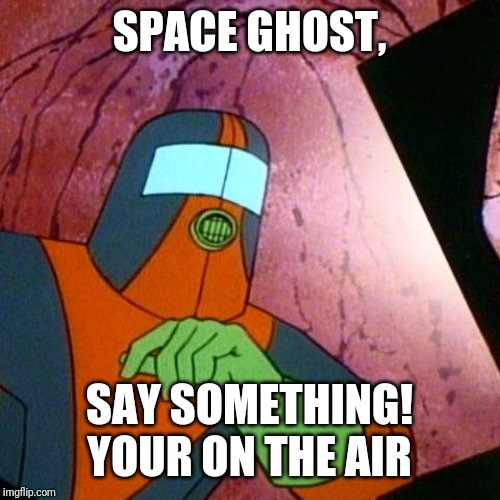 Most Uncool | SPACE GHOST, SAY SOMETHING! YOUR ON THE AIR | image tagged in most uncool | made w/ Imgflip meme maker