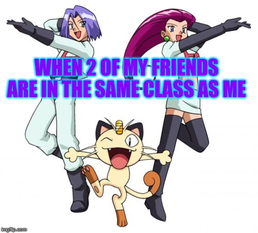 Team Rocket Meme |  WHEN 2 OF MY FRIENDS ARE IN THE SAME CLASS AS ME | image tagged in memes,team rocket | made w/ Imgflip meme maker
