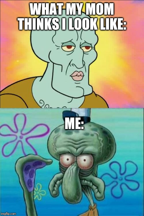 Squidward | WHAT MY MOM THINKS I LOOK LIKE:; ME: | image tagged in memes,squidward | made w/ Imgflip meme maker