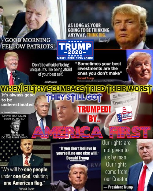 TRUMPED AGAIN/WHO'S NEXT? | WHEN FILTHY SCUMBAGS TRIED THEIR WORST; THEY STILL GOT; TRUMPED!
BY.. AMERICA FIRST | image tagged in the donald,trump 2020,liberal tears,american revolution,trump train,crying democrats | made w/ Imgflip meme maker